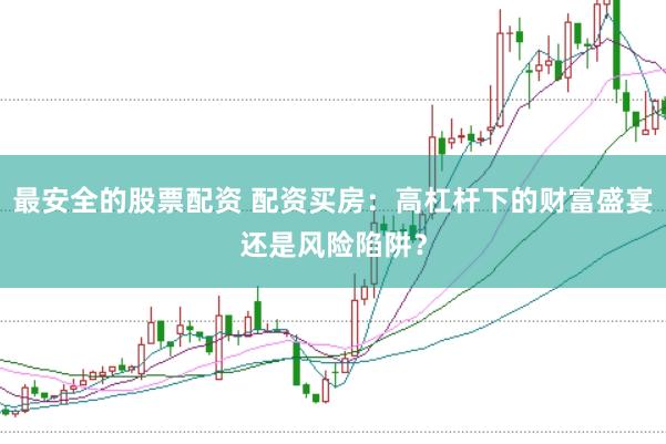 最安全的股票配资 配资买房：高杠杆下的财富盛宴还是风险陷阱？