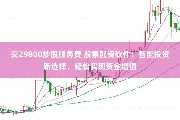 交29800炒股服务费 股票配资软件：智能投资新选择，轻松实现资金增值