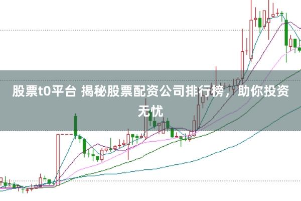 股票t0平台 揭秘股票配资公司排行榜，助你投资无忧