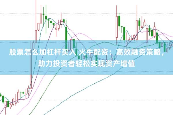 股票怎么加杠杆买入 火牛配资：高效融资策略，助力投资者轻松实现资产增值