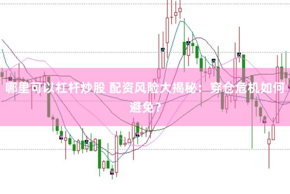 哪里可以杠杆炒股 配资风险大揭秘：穿仓危机如何避免？