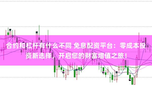 合约和杠杆有什么不同 免息配资平台：零成本投资新选择，开启您的财富增值之旅！