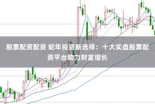 股票配资配资 蛇年投资新选择：十大实盘股票配资平台助力财富增长