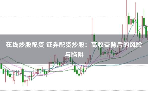 在线炒股配资 证券配资炒股：高收益背后的风险与陷阱