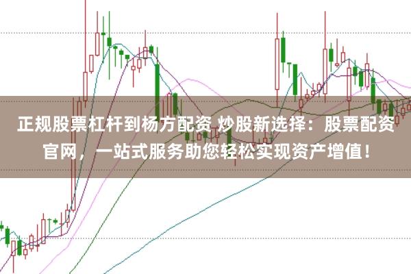 正规股票杠杆到杨方配资 炒股新选择：股票配资官网，一站式服务助您轻松实现资产增值！