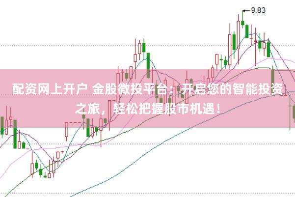 配资网上开户 金股微投平台：开启您的智能投资之旅，轻松把握股市机遇！