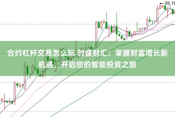 合约杠杆交易怎么玩 时盛财汇：掌握财富增长新机遇，开启您的智能投资之旅