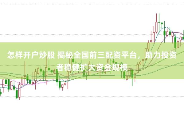 怎样开户炒股 揭秘全国前三配资平台，助力投资者稳健扩大资金规模