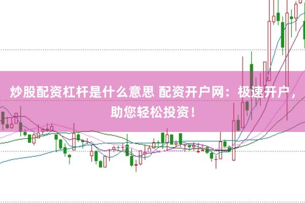 炒股配资杠杆是什么意思 配资开户网：极速开户，助您轻松投资！