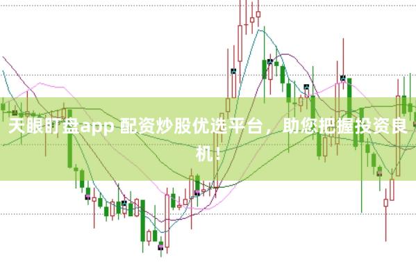 天眼盯盘app 配资炒股优选平台，助您把握投资良机！