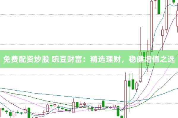 免费配资炒股 豌豆财富：精选理财，稳健增值之选