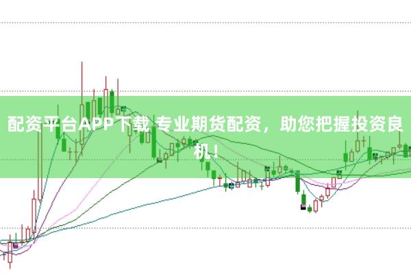 配资平台APP下载 专业期货配资，助您把握投资良机！