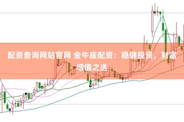 配资查询网站官网 金牛座配资：稳健投资，财富增值之选