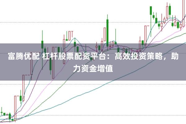 富腾优配 杠杆股票配资平台：高效投资策略，助力资金增值