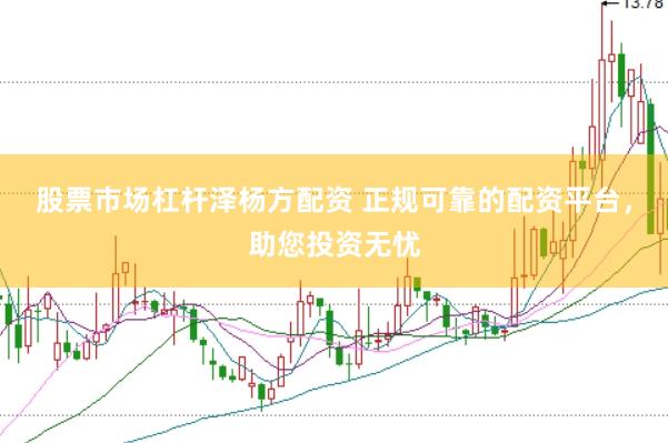 股票市场杠杆泽杨方配资 正规可靠的配资平台，助您投资无忧