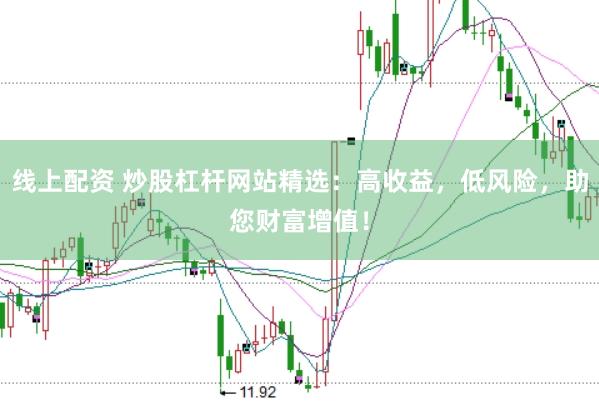 线上配资 炒股杠杆网站精选：高收益，低风险，助您财富增值！