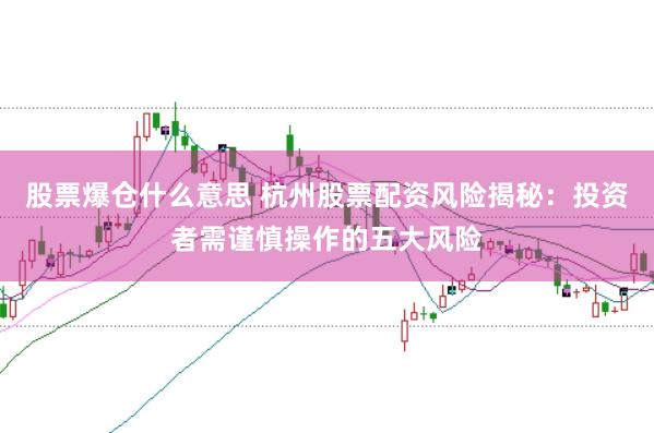股票爆仓什么意思 杭州股票配资风险揭秘：投资者需谨慎操作的五大风险