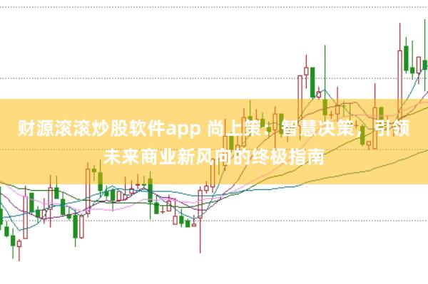 财源滚滚炒股软件app 尚上策：智慧决策，引领未来商业新风向的终极指南