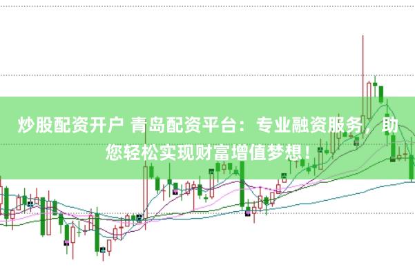 炒股配资开户 青岛配资平台：专业融资服务，助您轻松实现财富增值梦想！