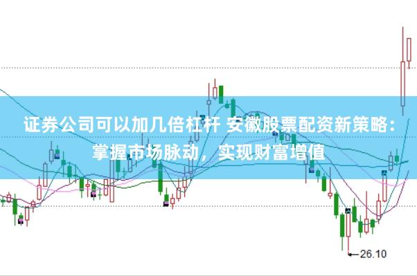 证券公司可以加几倍杠杆 安徽股票配资新策略：掌握市场脉动，实现财富增值