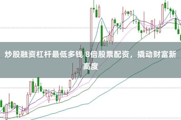 炒股融资杠杆最低多钱 8倍股票配资，撬动财富新高度