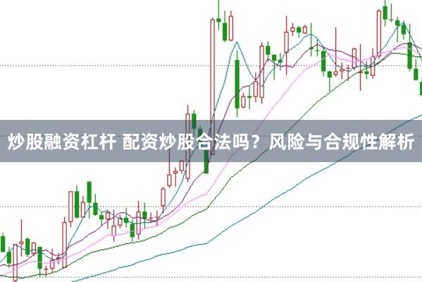 炒股融资杠杆 配资炒股合法吗？风险与合规性解析