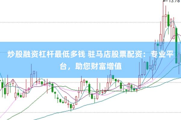 炒股融资杠杆最低多钱 驻马店股票配资：专业平台，助您财富增值