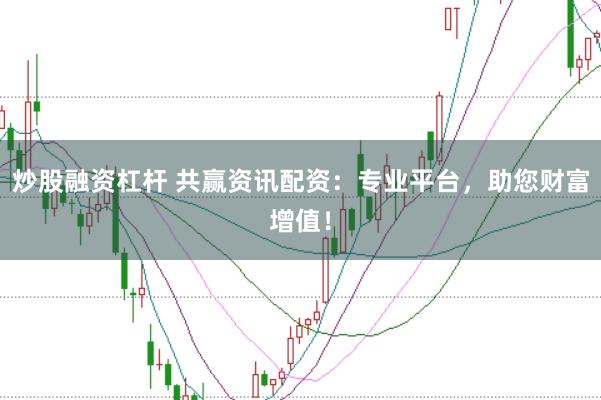 炒股融资杠杆 共赢资讯配资：专业平台，助您财富增值！