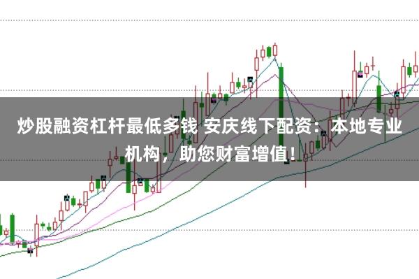 炒股融资杠杆最低多钱 安庆线下配资：本地专业机构，助您财富增值！