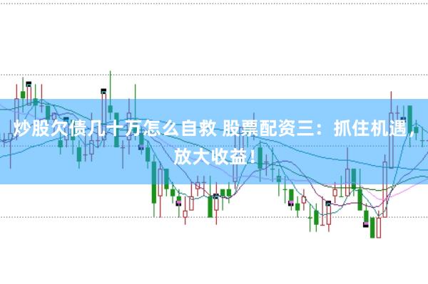 炒股欠债几十万怎么自救 股票配资三：抓住机遇，放大收益！