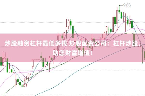 炒股融资杠杆最低多钱 炒股配资公司：杠杆炒股，助您财富增值！