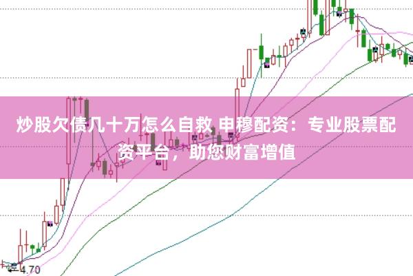 炒股欠债几十万怎么自救 申穆配资：专业股票配资平台，助您财富增值