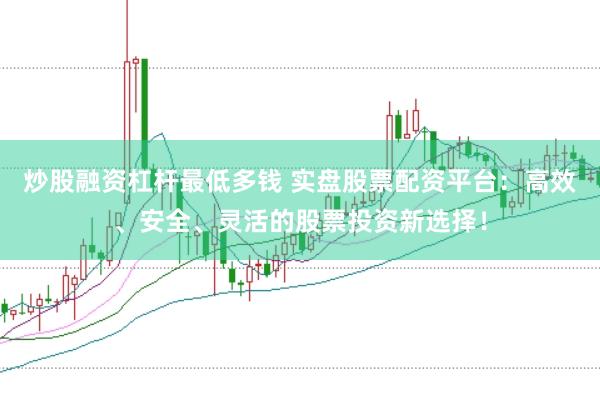 炒股融资杠杆最低多钱 实盘股票配资平台：高效、安全、灵活的股票投资新选择！