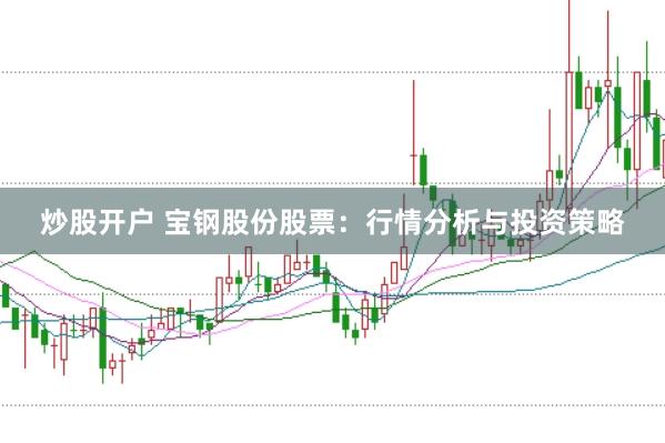 炒股开户 宝钢股份股票：行情分析与投资策略