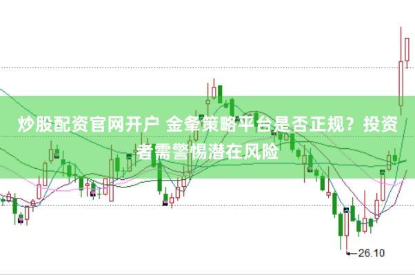 炒股配资官网开户 金夆策略平台是否正规？投资者需警惕潜在风险