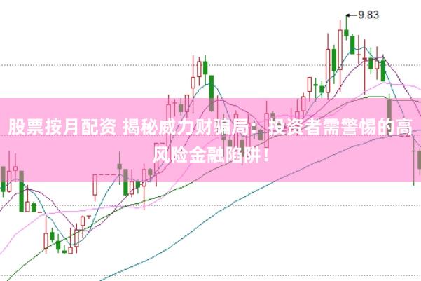 股票按月配资 揭秘威力财骗局：投资者需警惕的高风险金融陷阱！
