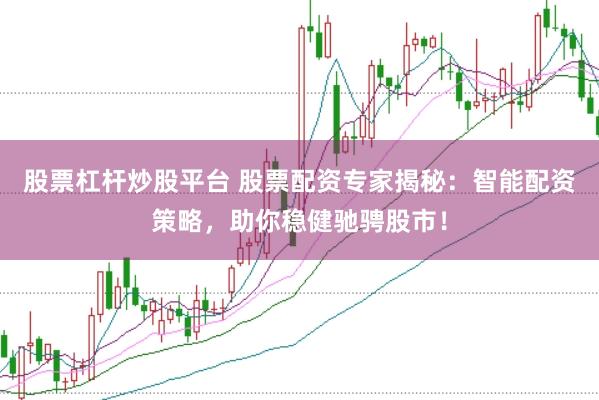股票杠杆炒股平台 股票配资专家揭秘：智能配资策略，助你稳健驰骋股市！