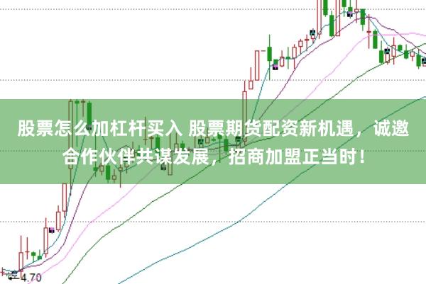 股票怎么加杠杆买入 股票期货配资新机遇，诚邀合作伙伴共谋发展，招商加盟正当时！