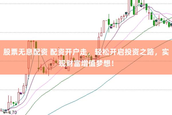 股票无息配资 配资开户走，轻松开启投资之路，实现财富增值梦想！
