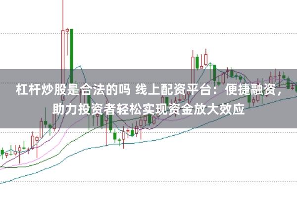 杠杆炒股是合法的吗 线上配资平台：便捷融资，助力投资者轻松实现资金放大效应