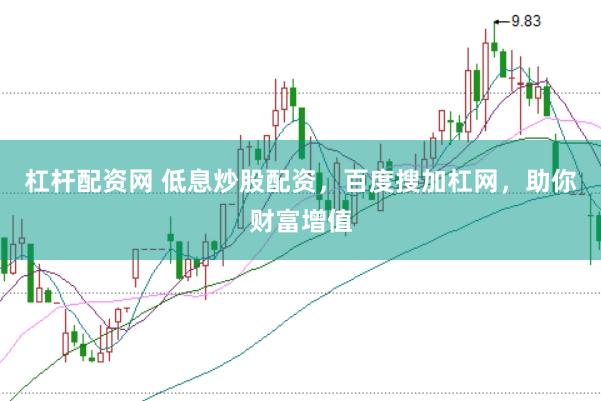 杠杆配资网 低息炒股配资，百度搜加杠网，助你财富增值