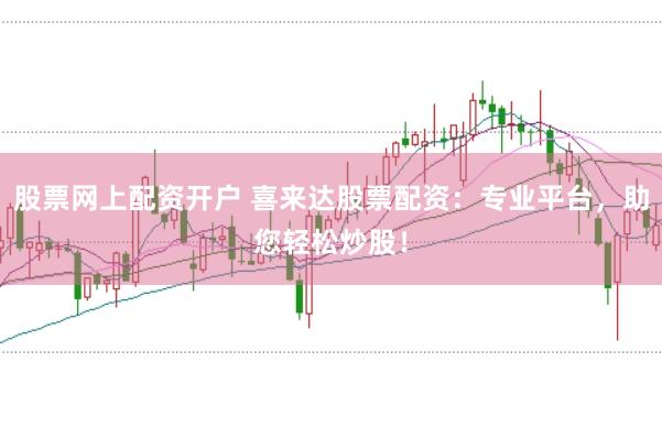 股票网上配资开户 喜来达股票配资：专业平台，助您轻松炒股！