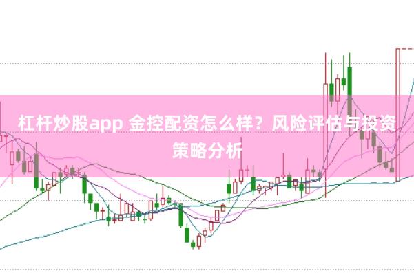 杠杆炒股app 金控配资怎么样？风险评估与投资策略分析
