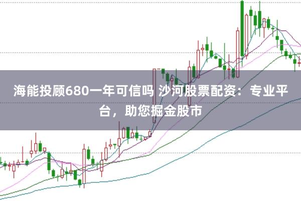 海能投顾680一年可信吗 沙河股票配资：专业平台，助您掘金股市