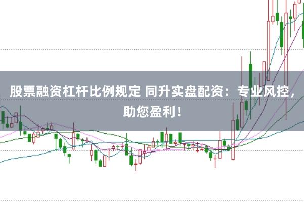 股票融资杠杆比例规定 同升实盘配资：专业风控，助您盈利！