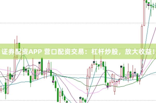 证券配资APP 营口配资交易：杠杆炒股，放大收益！