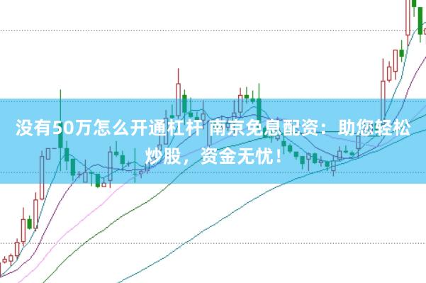 没有50万怎么开通杠杆 南京免息配资：助您轻松炒股，资金无忧！