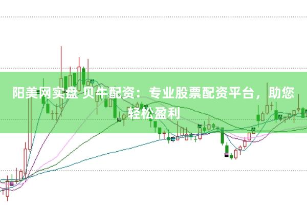 阳美网实盘 贝牛配资：专业股票配资平台，助您轻松盈利