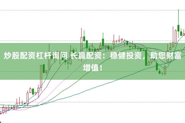 炒股配资杠杆询问 长赢配资：稳健投资，助您财富增值！