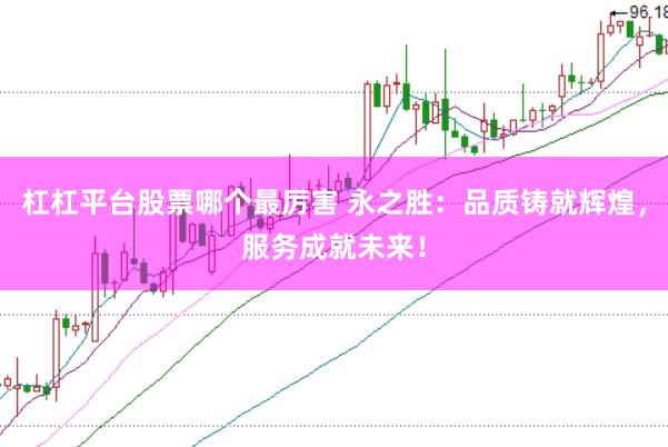杠杠平台股票哪个最厉害 永之胜：品质铸就辉煌，服务成就未来！